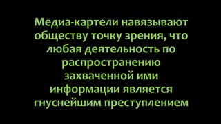 Медиа-картели навязывают
обществу точку зрения, что
  любая деятельность по
     распространению
     захваченной ими
   информации является
гнуснейшим преступлением
 
