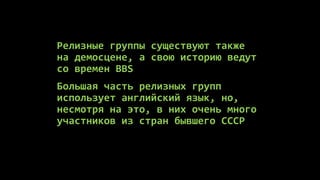 Релизные группы существуют также
на демосцене, а свою историю ведут
со времен BBS
Большая часть релизных групп
использует английский язык, но,
несмотря на это, в них очень много
участников из стран бывшего СССР
 