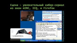 Сцена – увлекательный кибер-сериал
из окон mIRC, ICQ, и Firefox




                                http://welcometothescene.com
 