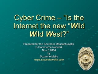 Cyber Crime – “Is the Internet the new “ W ild  W ild  W est?” Prepared for the Southern Massachusetts  E-Commerce Network Nov 5 2004 by Suzanne Mello www.suzannemello.com 