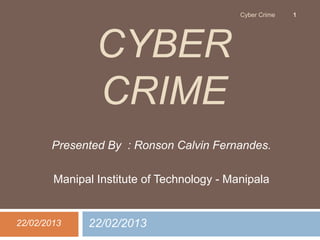 Cyber Crime   1




                CYBER
                CRIME
       Presented By : Ronson Calvin Fernandes.

        Manipal Institute of Technology - Manipala


22/02/2013    22/02/2013
 