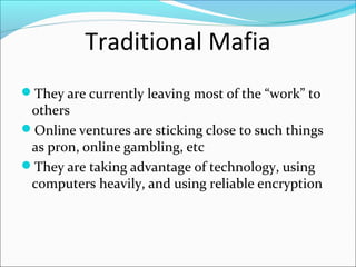 Traditional Mafia
They are currently leaving most of the “work” to
 others
Online ventures are sticking close to such things
 as pr0n, online gambling, etc
They are taking advantage of technology, using
 computers heavily, and using reliable encryption
 