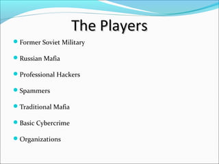 The Players
Former Soviet Military

Russian Mafia

Professional Hackers

Spammers

Traditional Mafia

Basic Cybercrime

Organizations
 