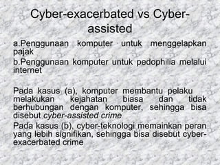 Cyber-exacerbated vs Cyber-
assisted
a.Penggunaan komputer untuk menggelapkan
pajak
b.Penggunaan komputer untuk pedophilia...