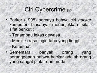 Ciri Cybercrime [1/3]
• Parker (1998) percaya bahwa ciri hacker
komputer biasanya menunjukkan sifat-
sifat berikut :
- Ter...