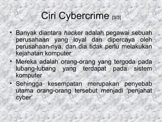 Ciri Cybercrime [3/3]
• Banyak diantara hacker adalah pegawai sebuah
perusahaan yang loyal dan dipercaya oleh
perusahaan-n...