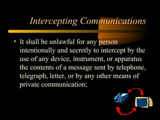 Intercepting Communications
• It shall be unlawful for any person
intentionally and secretly to intercept by the
use of any device, instrument, or apparatus
the contents of a message sent by telephone,
telegraph, letter, or by any other means of
private communication;
 