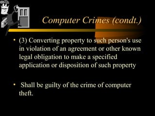 Computer Crimes (condt.)
• (3) Converting property to such person's use
in violation of an agreement or other known
legal obligation to make a specified
application or disposition of such property
• Shall be guilty of the crime of computer
theft.
 