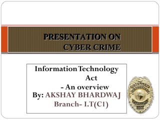 InformationTechnology
Act
- An overview
By: AKSHAY BHARDWAJ
Branch- I.T(C1)
PRESENTATION ONPRESENTATION ON
CYBER CRIMECYBER CRIME
 
