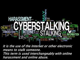 It is the use of the Internet or other electronic
means to stalk someone.
This term is used interchangeably with online
harassment and online abuse.

 