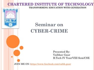 Seminar on
CYBER-CRIME
Presented By:
Vaibhav Gaur
B.Tech IV Year/VIII Sem/CSE
CHARTERED INSTITUTE OF TECHNOLOGY
TRANSFORMING EDUCATION WITH GENERATION
JOIN ME ON :https://www.facebook.com/vaibh.gaur
 