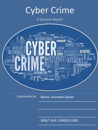 Cyber Crime
A Seminar Report
Submission by: Name: Arindam Sarkar
WBUT Roll: 10900511005
 