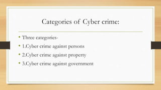 Categories of Cyber crime:
• Three categories-
• 1.Cyber crime against persons
• 2.Cyber crime against property
• 3.Cyber crime against government
 