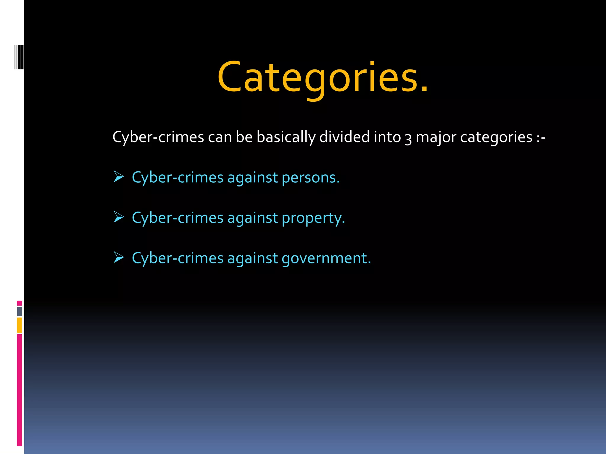 Cyber-crimes can be basically divided into 3 major categories :-
 Cyber-crimes against persons.
 Cyber-crimes against property.
 Cyber-crimes against government.
Categories.
 