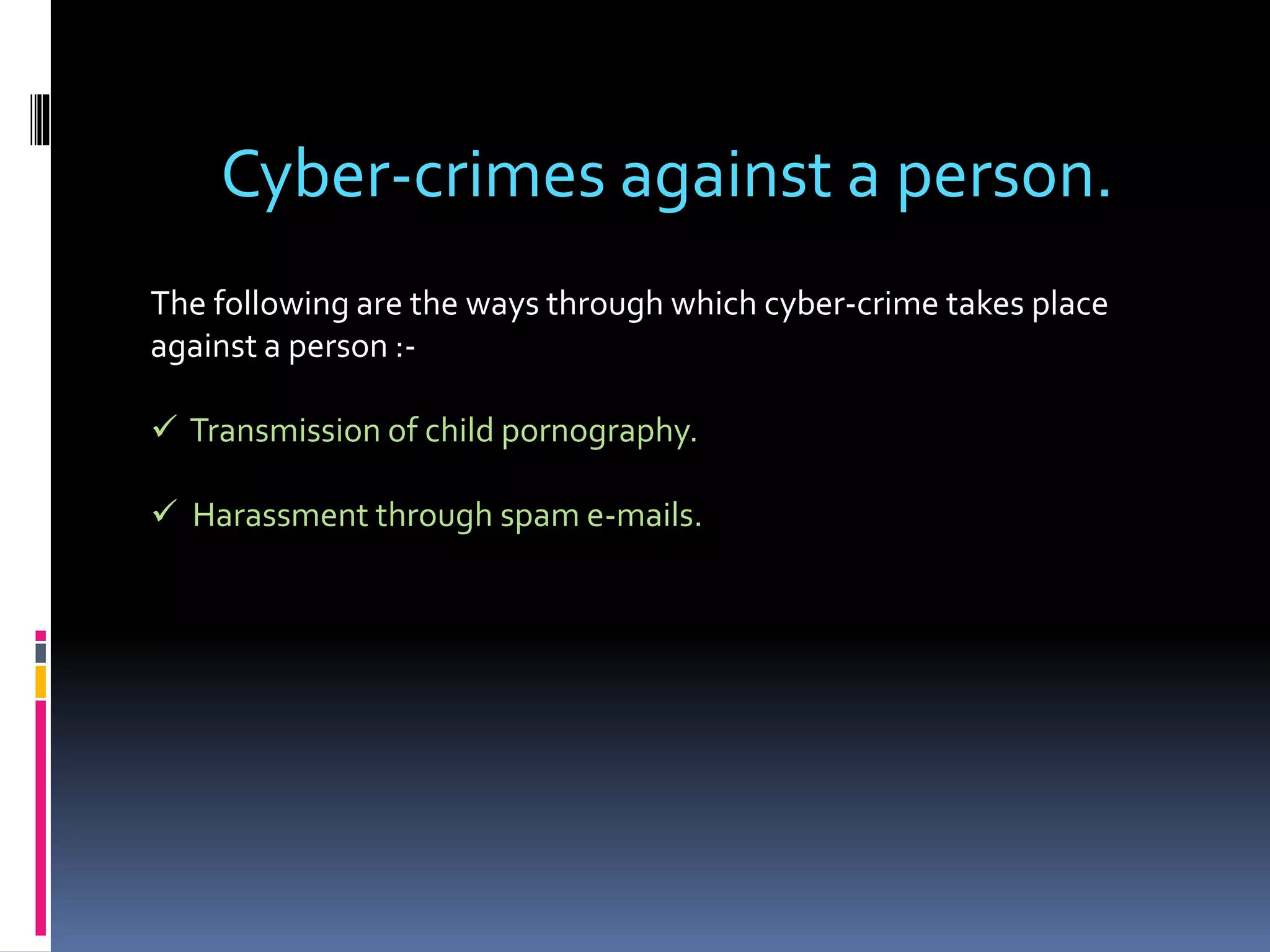Cyber-crimes against a person.
The following are the ways through which cyber-crime takes place
against a person :-
 Transmission of child pornography.
 Harassment through spam e-mails.
 