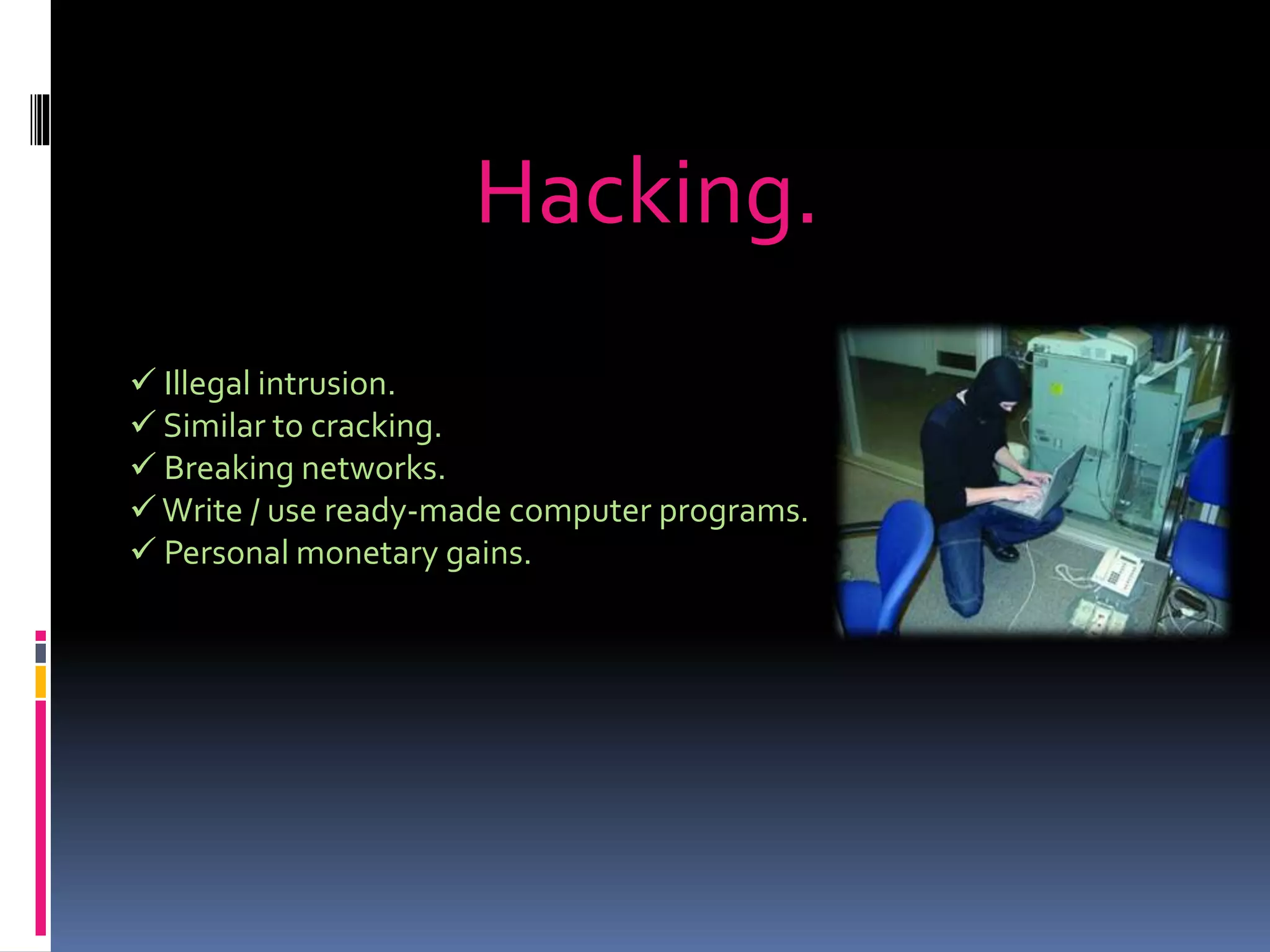 Hacking.
 Illegal intrusion.
 Similar to cracking.
 Breaking networks.
Write / use ready-made computer programs.
 Personal monetary gains.
 