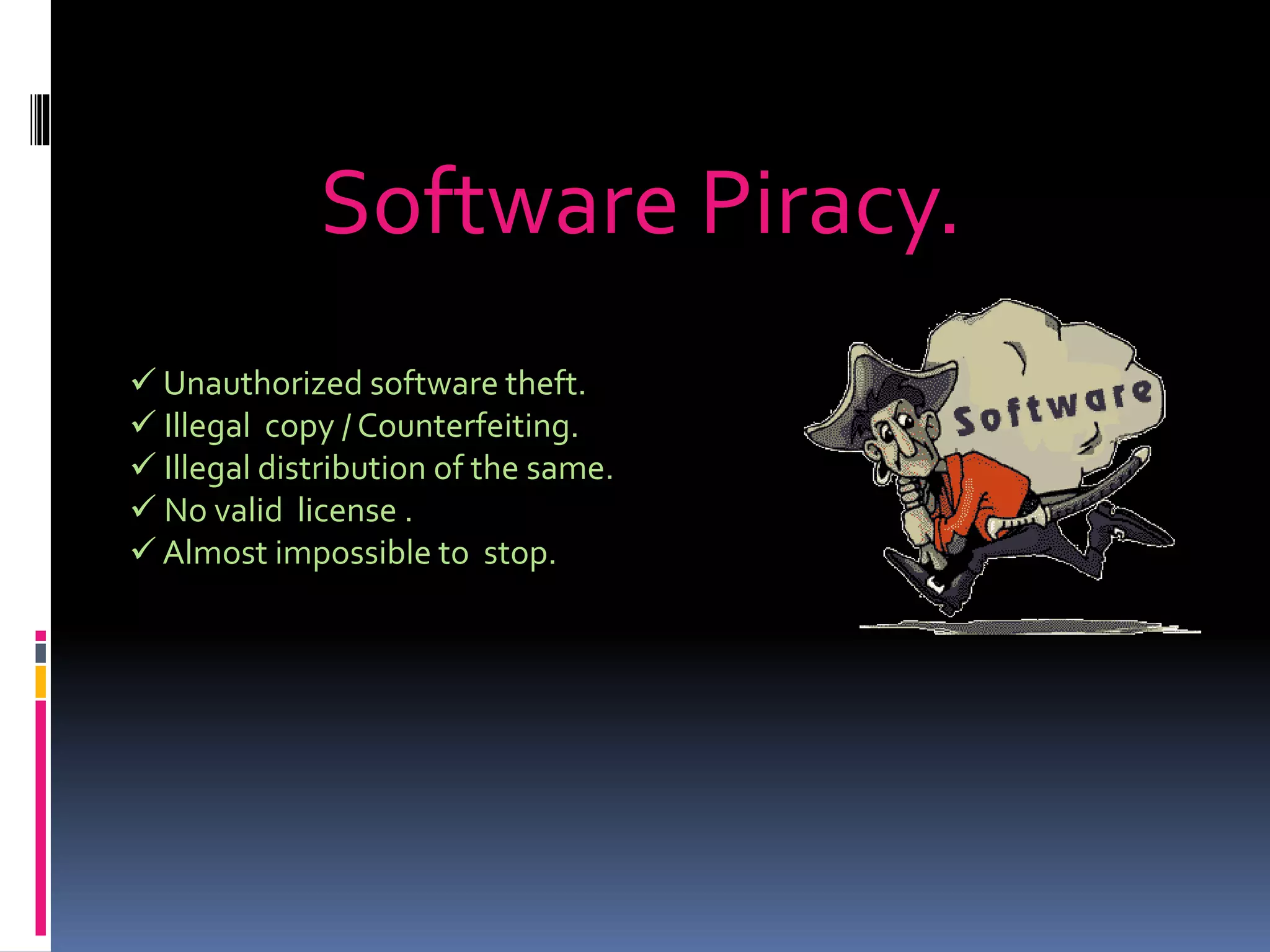 Software Piracy.
 Unauthorized software theft.
 Illegal copy / Counterfeiting.
 Illegal distribution of the same.
 No valid license .
 Almost impossible to stop.
 
