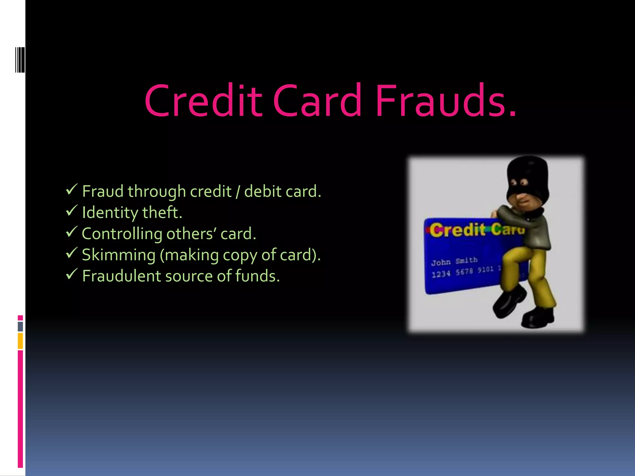 Credit Card Frauds.
 Fraud through credit / debit card.
 Identity theft.
 Controlling others’ card.
 Skimming (making copy of card).
 Fraudulent source of funds.
 