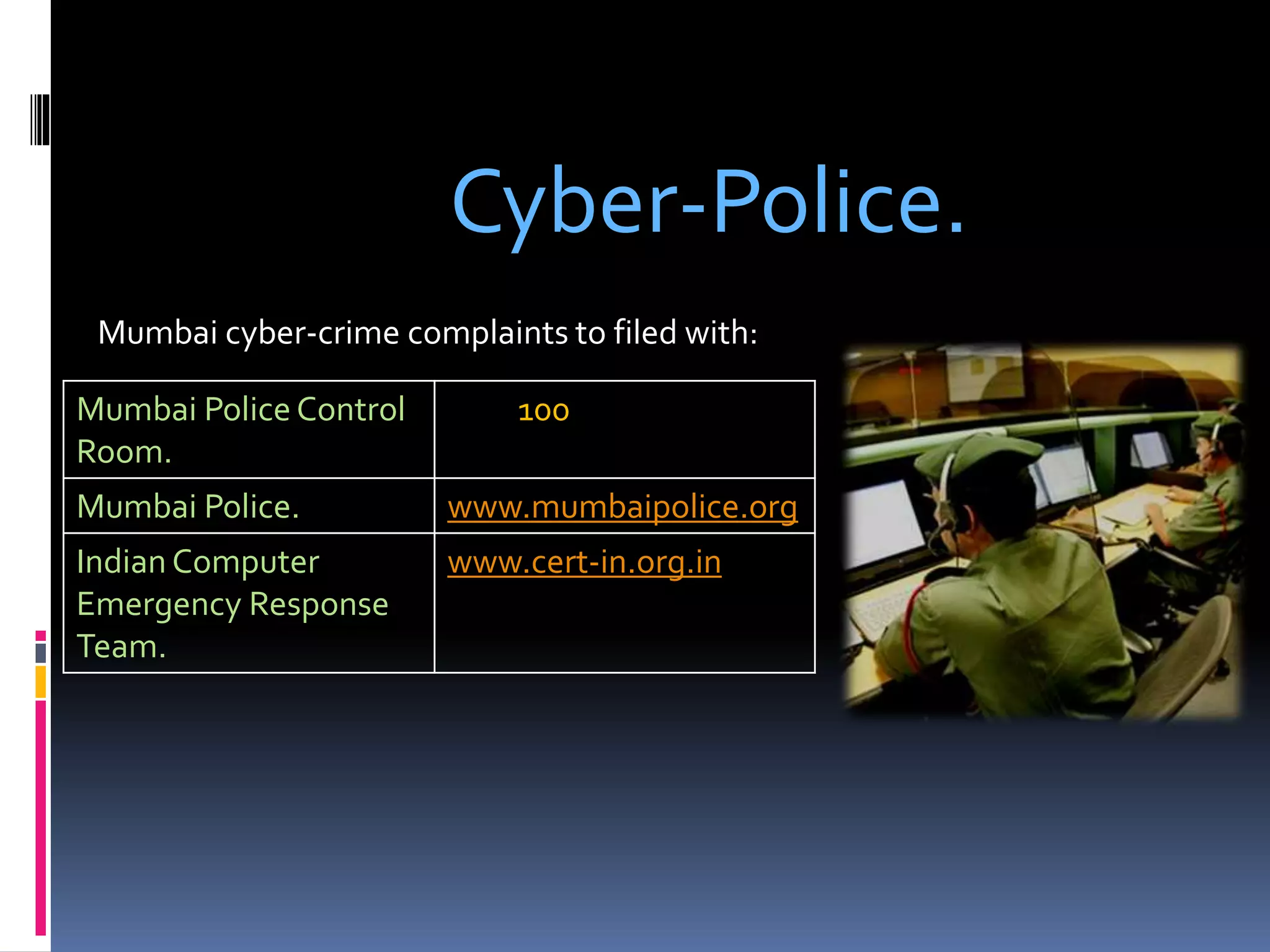 Cyber-Police.
Mumbai Police Control
Room.
100
Mumbai Police. www.mumbaipolice.org
Indian Computer
Emergency Response
Team.
www.cert-in.org.in
Mumbai cyber-crime complaints to filed with:
 