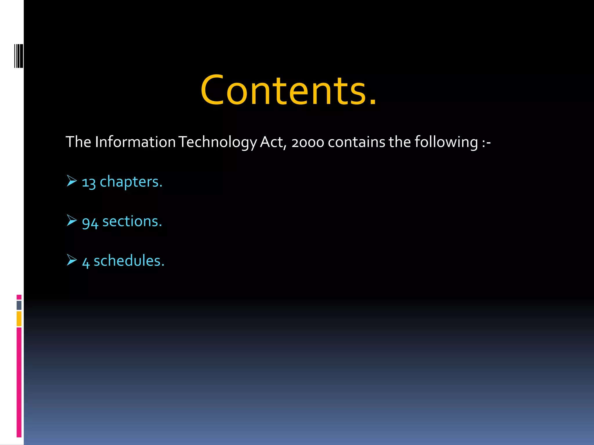 Contents.
The InformationTechnologyAct, 2000 contains the following :-
 13 chapters.
 94 sections.
 4 schedules.
 