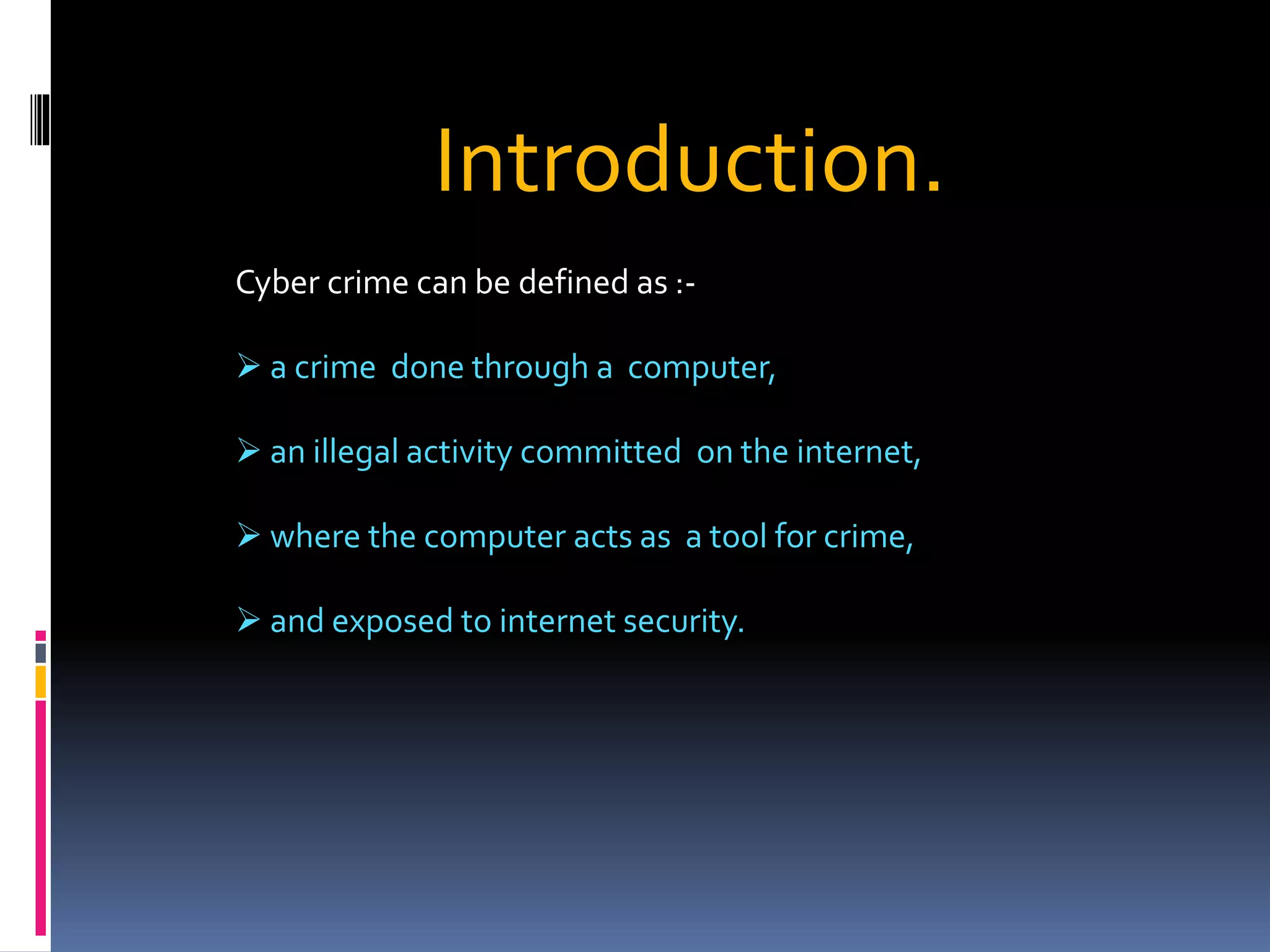 Cyber crime can be defined as :-
 a crime done through a computer,
 an illegal activity committed on the internet,
 where the computer acts as a tool for crime,
 and exposed to internet security.
Introduction.
 