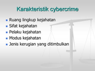 Karakteristik cybercrime 
Ruang lingkup kejahatan 
Sifat kejahatan 
Pelaku kejahatan 
Modus kejahatan 
Jenis kerugian yang ditimbulkan  