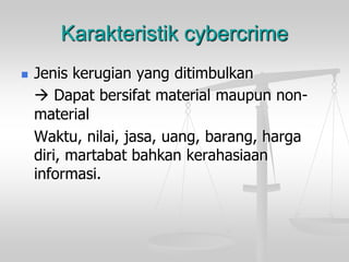 Karakteristik cybercrime 
Jenis kerugian yang ditimbulkan 
Dapat bersifat material maupun non- material 
Waktu, nilai, jasa, uang, barang, harga diri, martabat bahkan kerahasiaan informasi.  