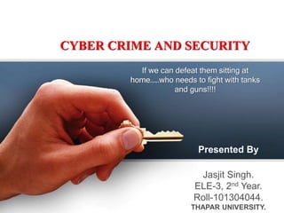 CYBER CRIME AND SECURITY
If we can defeat them sitting at
home……who needs to fight with tanks
and guns!!!!
Presented By
Jasjit Singh.
ELE-3, 2nd Year.
Roll-101304044.
THAPAR UNIVERSITY.
 