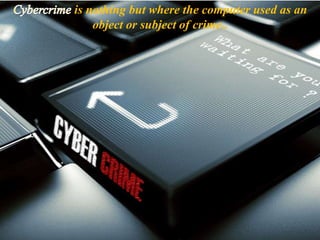 Cyber crime
is nothing but where the computer used as an
object or subject of crime..
 