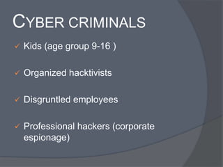 CYBER CRIMINALS 
 Kids (age group 9-16 ) 
 Organized hacktivists 
 Disgruntled employees 
 Professional hackers (corporate 
espionage) 
 