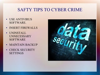 SAFTY TIPS TO CYBER CRIME
● USE ANTIVIRUS
SOFTWARE.
● INSERT FIREWALLS
● UNINSTALL
UNNECESSARY
SOFTWARE
● MAINTAIN BACKUP
● CHECK SECURITY
SETTINGS
 