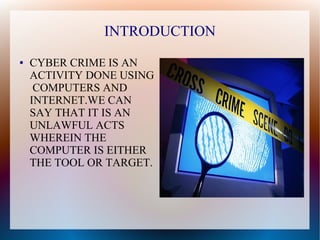 INTRODUCTION
● CYBER CRIME IS AN
ACTIVITY DONE USING
COMPUTERS AND
INTERNET.WE CAN
SAY THAT IT IS AN
UNLAWFUL ACTS
WHEREIN THE
COMPUTER IS EITHER
THE TOOL OR TARGET.
 