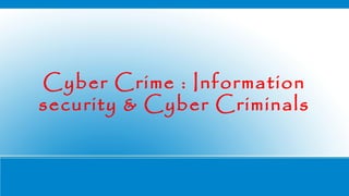 Cyber Crime : Information
security & Cyber Criminals
 