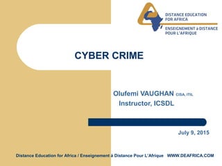 Distance Education for Africa / Enseignement á Distance Pour L’Afrique WWW.DEAFRICA.COM
CYBER CRIME
Olufemi VAUGHAN CISA, ITIL
Instructor, ICSDL
July 9, 2015
 