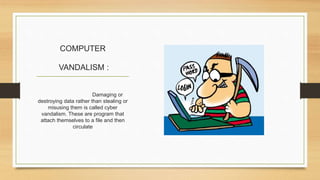 COMPUTER
VANDALISM :
Damaging or
destroying data rather than stealing or
misusing them is called cyber
vandalism. These are program that
attach themselves to a file and then
circulate
 