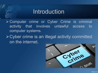 Introduction
 Computer crime or Cyber Crime is criminal
activity that involves unlawful access to
computer systems.
Cyber crime is an illegal activity committed
on the internet.
 
