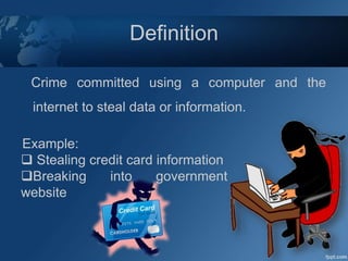 Definition
Crime committed using a computer and the
internet to steal data or information.
Example:
 Stealing credit card information
Breaking into government
website
 