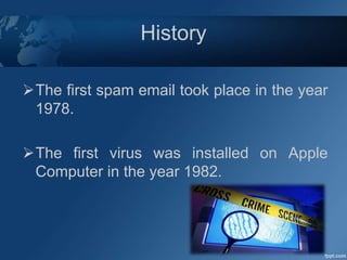 History
The first spam email took place in the year
1978.
The first virus was installed on Apple
Computer in the year 1982.
 