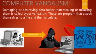 Damaging or destroying data rather than stealing or misusing
them is called cyber vandalism. These are program that attach
themselves to a file and then circulate.
Lead to hackers
14
 