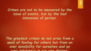 3
Crimes are not to be measured by the
issue of events, but by the bad
intensions of person.
The greatest crimes do not arise from a
want of feeling for others but from an
over sensibility for ourselves and an
 