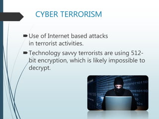 CYBER TERRORISM
Use of Internet based attacks
in terrorist activities.
Technology savvy terrorists are using 512-
bit encryption, which is likely impossible to
decrypt.
 