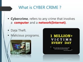 What is CYBER CRIME ?
 Cybercrime, refers to any crime that involves
a computer and a network(Internet).
 Data Theft.
 Malicious programs.
 