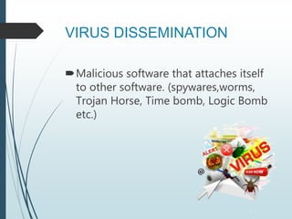 VIRUS DISSEMINATION
Malicious software that attaches itself
to other software. (spywares,worms,
Trojan Horse, Time bomb, Logic Bomb
etc.)
 