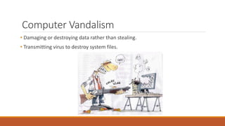 Computer Vandalism
• Damaging or destroying data rather than stealing.
• Transmitting virus to destroy system files.
 