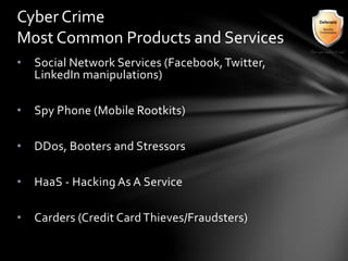 • Social Network Services (Facebook,Twitter,
LinkedIn manipulations)
• Spy Phone (Mobile Rootkits)
• DDos, Booters and Stressors
• HaaS - Hacking As A Service
• Carders (Credit CardThieves/Fraudsters)
Cyber Crime
Most Common Products and Services
 
