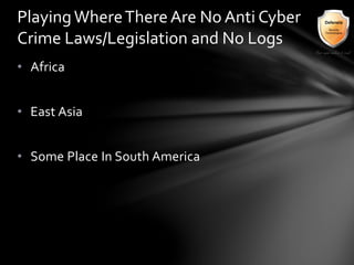 • Africa
• East Asia
• Some Place In South America
PlayingWhereThereAre No Anti Cyber
Crime Laws/Legislation and No Logs
 