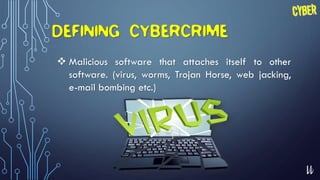 11
DEFINING CYBERCRIME
 Malicious software that attaches itself to other
software. (virus, worms, Trojan Horse, web jacking,
e-mail bombing etc.)
 