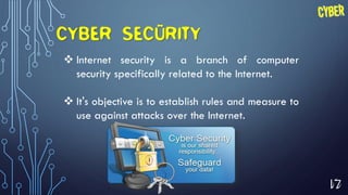 17
CYBER SECURITY
 Internet security is a branch of computer
security specifically related to the Internet.
 It's objective is to establish rules and measure to
use against attacks over the Internet.
 