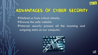 18
ADVANTAGES OF CYBER SECURITY
Defend us from critical attacks.
Browse the safe website.
Internet security process all the incoming and
outgoing data on our computer.
 