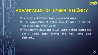 19
Security will defend from hacks and virus.
 The application of cyber security used in our PC
needs update every week.
The security developers will update their database
every week once. Hence the new virus also
deleted…
ADVANTAGES OF CYBER SECURITY
 
